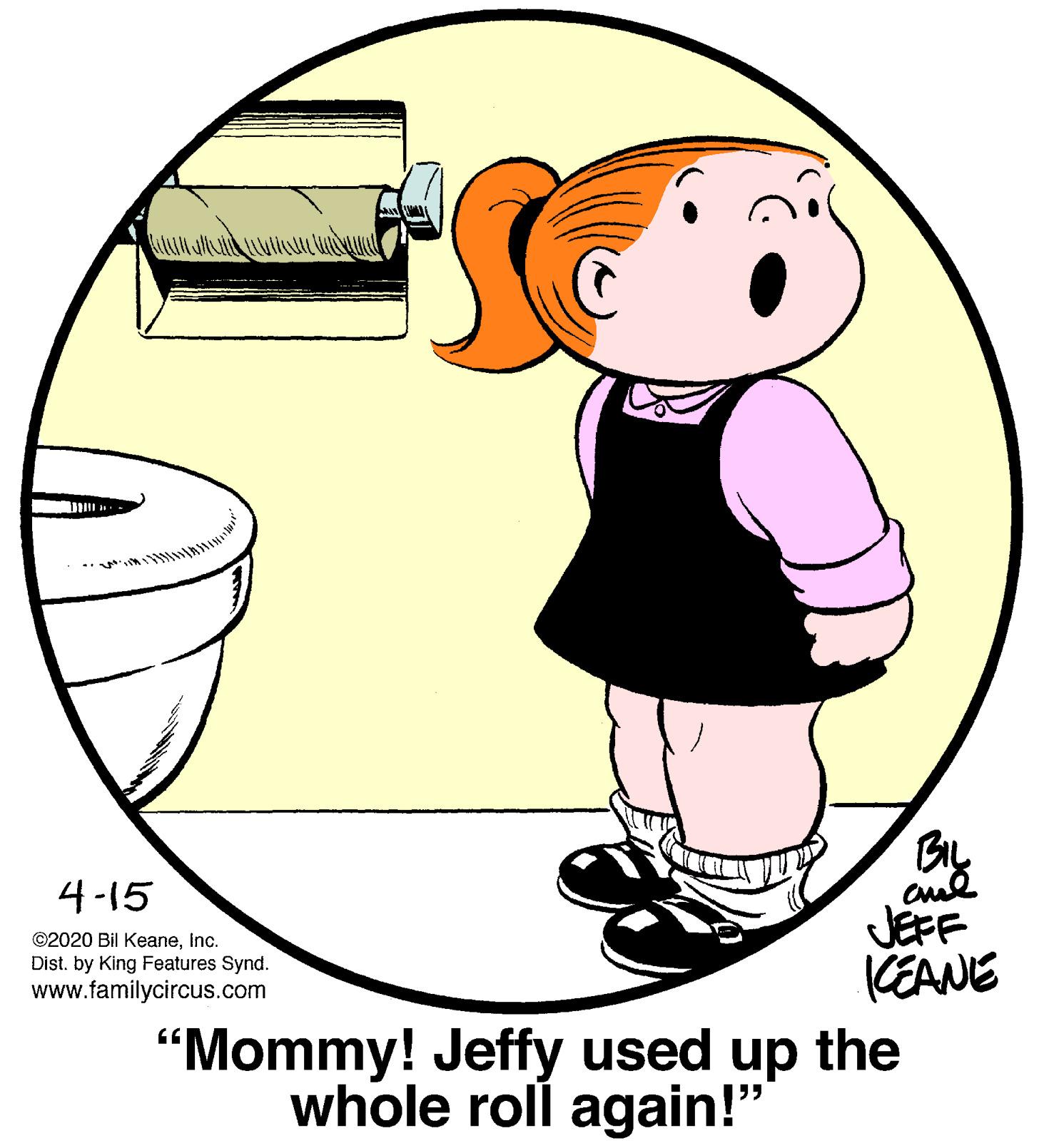 Illustration OCR: BIL 4-15 JEFF CEANE ©2020 Bil KeaneInc. Dist. by King Features Synd. www.familycircus.com "Mommy! Jeffy used up the whole roll again!" BIL 4-15 JEFF CEANE ©2020 Bil KeaneInc. Dist. by King Features Synd. www.familycircus.com "Mommy! Jeffy used up the whole roll again!"