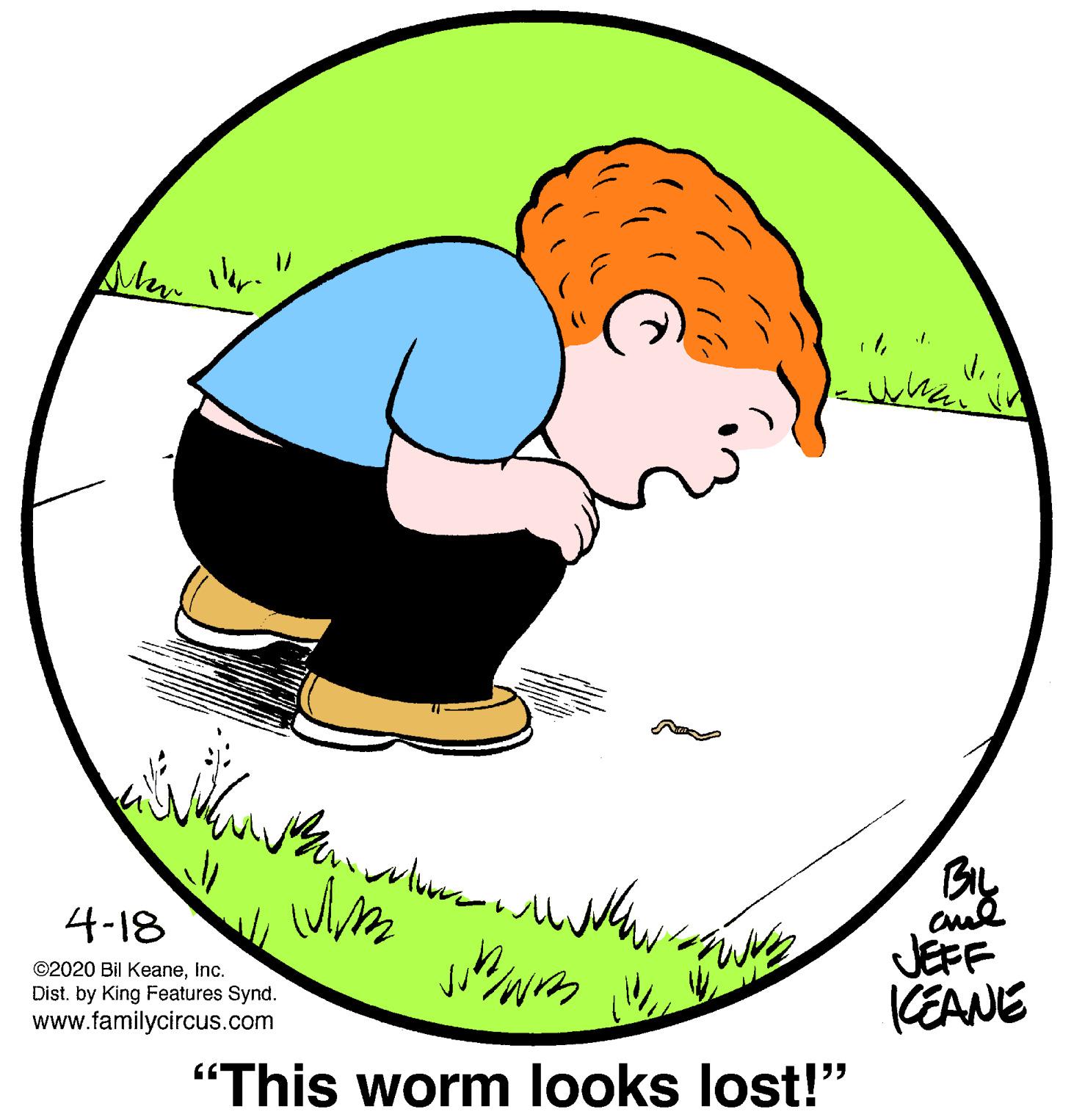 Sharing OCR: By cul JEFF 4-18 ©2020 Bil KeaneInc. KEANE Dist. by King Features Synd. www.familycircus.com "This worm looks lost!" By cul JEFF 4-18 ©2020 Bil KeaneInc. KEANE Dist. by King Features Synd. www.familycircus.com "This worm looks lost!"