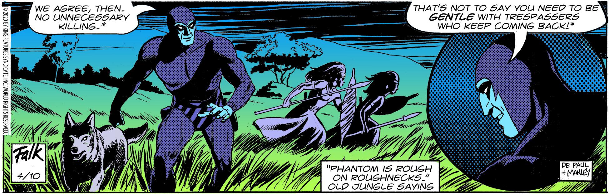 Electric blue OCR: WE AGREETHEN. NO UNNECESSARY KILLING.* THAT'S NOT TO SAY YOU NEED TO BE GENTLE WITH TRESPASSERS WHO KEEP COMING BACK!* Falk "PHANTOM IS ROUGH ON ROUGHNECKS." OLD JUNGLE SAYING DE PAUL +MANIEY 4/10 e 2020 BY KING FEATURES SYNDICATEWORLD RIGHTS RESERVED. WE AGREETHEN. NO UNNECESSARY KILLING.* THAT'S NOT TO SAY YOU NEED TO BE GENTLE WITH TRESPASSERS WHO KEEP COMING BACK!* Falk "PHANTOM IS ROUGH ON ROUGHNECKS." OLD JUNGLE SAYING DE PAUL +MANIEY 4/10 e 2020 BY KING FEATURES SYNDICATEWORLD RIGHTS RESERVED.