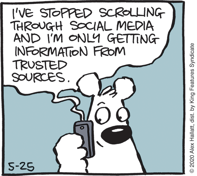 Font OCR: I'VE STOPPED SCROLLING THROUGH SOCIAL MEDIA AND I'M ONL9 GETTING INFORMATION FROM TRUSTED SOURCES. 5-25 © 2020 Alex Hallattdist. by King Features Syndicate I'VE STOPPED SCROLLING THROUGH SOCIAL MEDIA AND I'M ONL9 GETTING INFORMATION FROM TRUSTED SOURCES. 5-25 © 2020 Alex Hallattdist. by King Features Syndicate