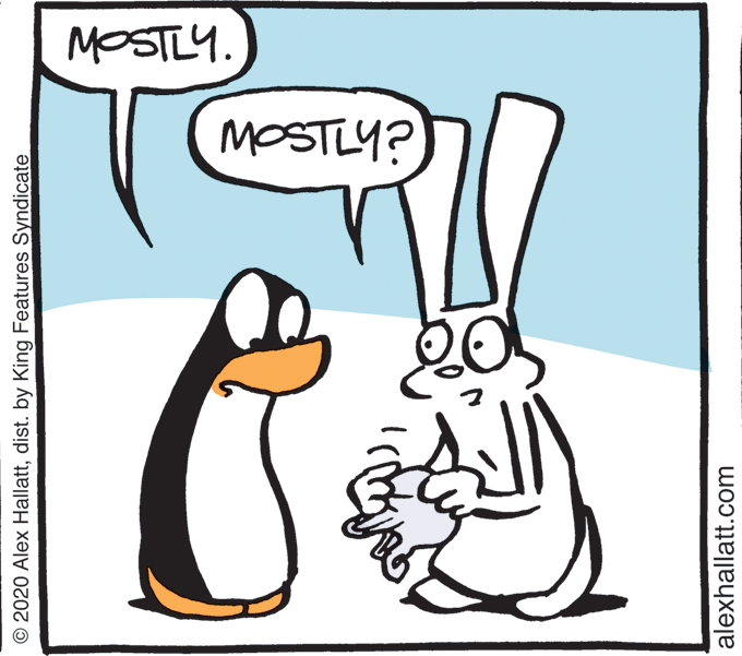Fiction OCR: MOSTLY. MOSTLY? O 2020 Alex Hallattdist. by King Features Syndicate alexhallatt.com MOSTLY. MOSTLY? O 2020 Alex Hallattdist. by King Features Syndicate alexhallatt.com