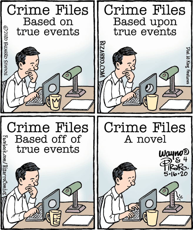 Employment OCR: Crime Files || Crime Files Based on true events Based upon true events Crime Files Crime Files Based off of true events A novel Wayno® & 4 5.l6.20 Dist. b King Features BIZARRO.COM ©2020 BIZARRO STUDIOS Facebook.com/BizarroComics Crime Files || Crime Files Based on true events Based upon true events Crime Files Crime Files Based off of true events A novel Wayno® & 4 5.l6.20 Dist. b King Features BIZARRO.COM ©2020 BIZARRO STUDIOS Facebook.com/BizarroComics