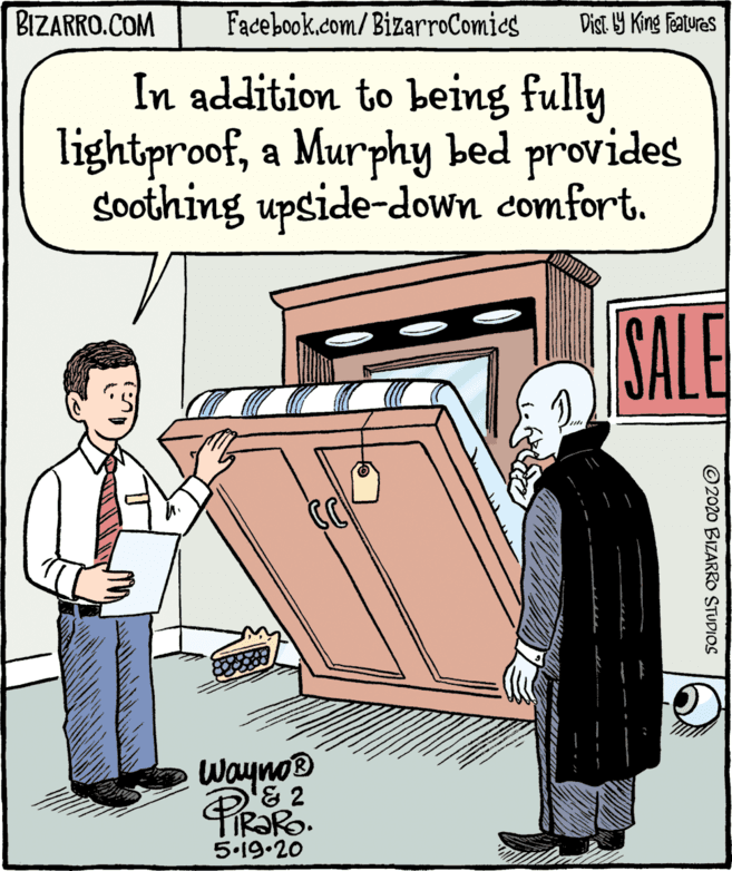 Humour OCR: BIZARRO.COM Facebook.com/BizarroComics Dist Y King Fatures In addition to being fully lightproofa Murphy bed provides Soothing upside-down comfort. SALE Wayno® & 2 5.19.20 ©2020 BIZARRO STUDIOS BIZARRO.COM Facebook.com/BizarroComics Dist Y King Fatures In addition to being fully lightproofa Murphy bed provides Soothing upside-down comfort. SALE Wayno® & 2 5.19.20 ©2020 BIZARRO STUDIOS