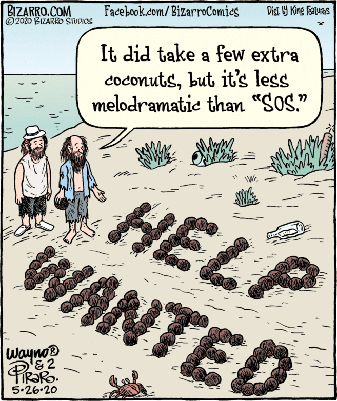 Comics OCR: Dist Y King Fatures Facebook.com/BizarroComics BIZARRO.COM © 2020 BIZARRO STUDIOS It did take a few extra coconutsbut it's less melodramatic than "Sos." HELP WANTED WrWayno 5.26.20 Dist Y King Fatures Facebook.com/BizarroComics BIZARRO.COM © 2020 BIZARRO STUDIOS It did take a few extra coconutsbut it's less melodramatic than "Sos." HELP WANTED WrWayno 5.26.20