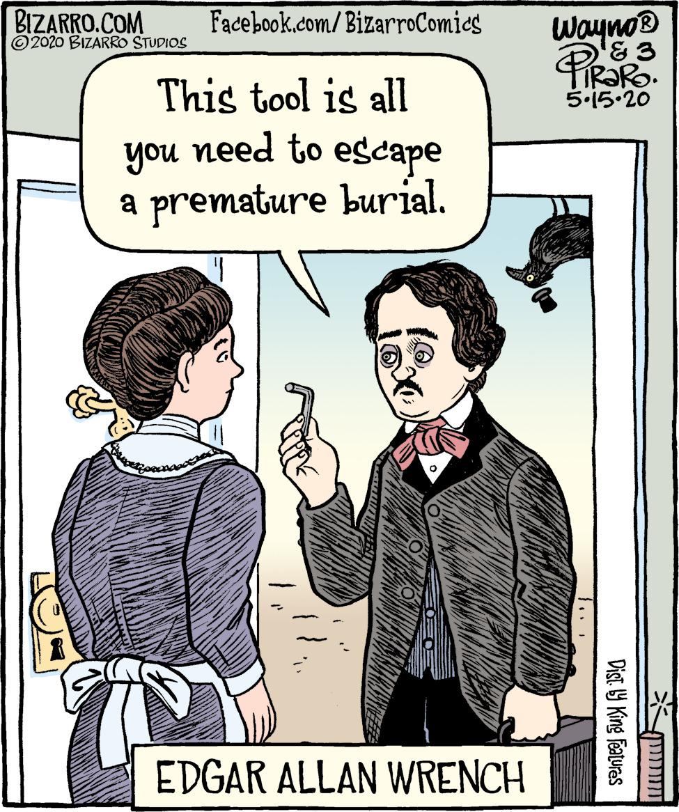 People OCR: BIZARRO.COM © 2020 BIZARRO STUDIOS Facebook.com/BizarroComics Wayno '& 3 This tool is all FIR?RO. 5.15.20 you need to escape a premature burial. EDGAR ALLAN WRENCH Dist Y King features BIZARRO.COM © 2020 BIZARRO STUDIOS Facebook.com/BizarroComics Wayno '& 3 This tool is all FIR?RO. 5.15.20 you need to escape a premature burial. EDGAR ALLAN WRENCH Dist Y King features