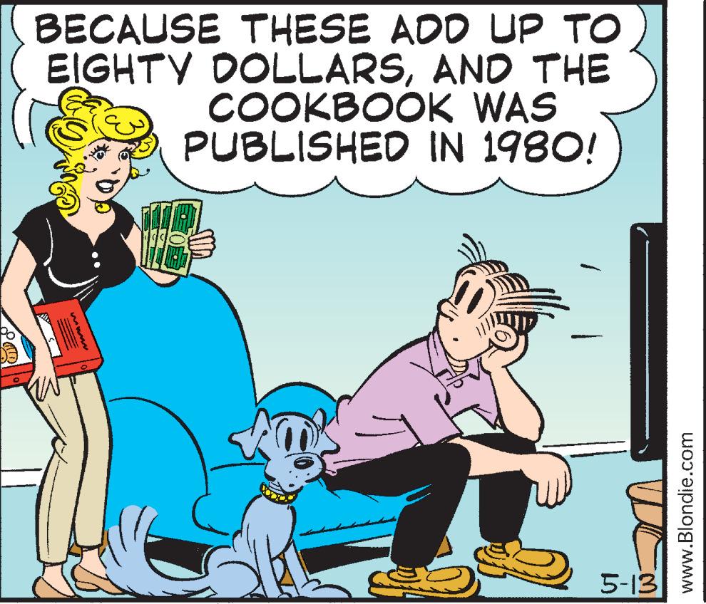 Happy OCR: BECAUSE THESE ADD UP TO EIGHTY DOLLARSAND THE COOKBOOK WAS PUBLISHED IN 1980! 5-13 www.Blondie.com BECAUSE THESE ADD UP TO EIGHTY DOLLARSAND THE COOKBOOK WAS PUBLISHED IN 1980! 5-13 www.Blondie.com