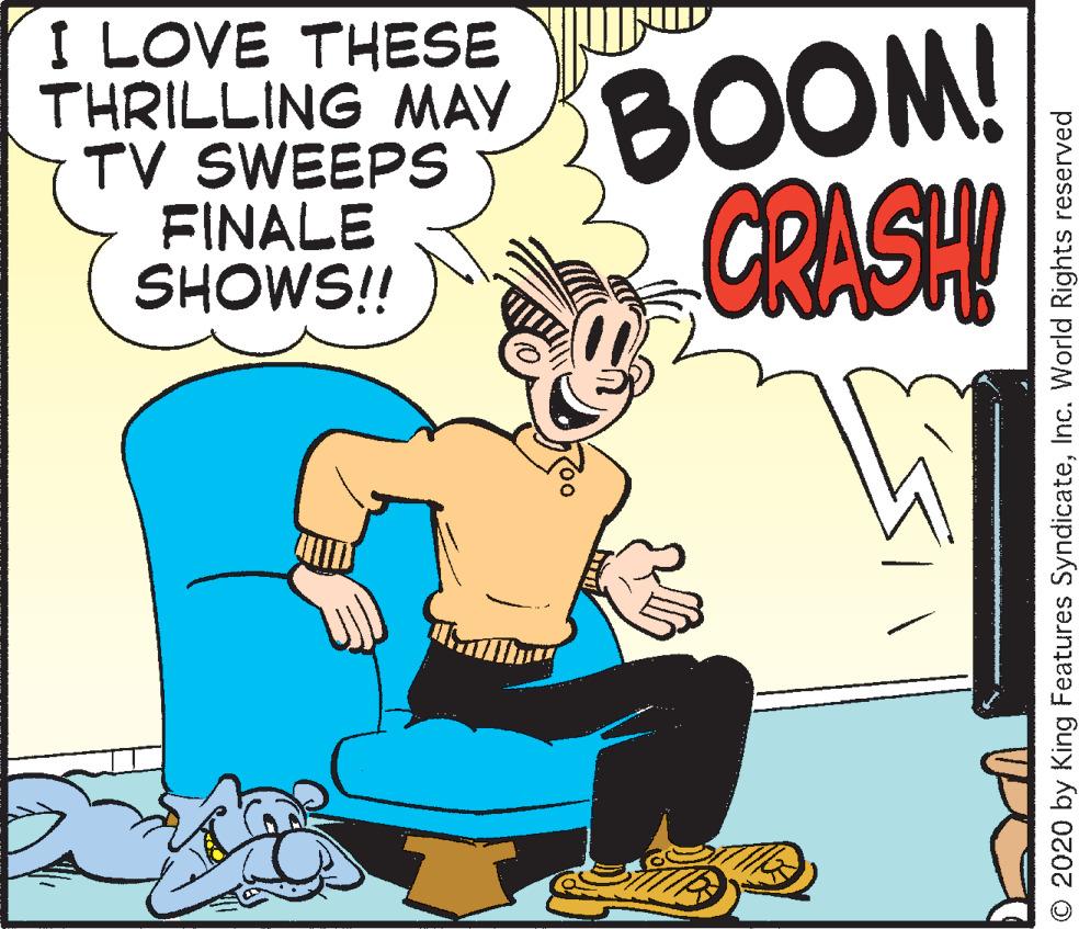 Font OCR: I LOVE THESE THRILLING MAY TV SWEEPS FINALE SHOWS!! BOOM! CRASH O 2020 by King Features SyndicateInc. World Rights reserved I LOVE THESE THRILLING MAY TV SWEEPS FINALE SHOWS!! BOOM! CRASH O 2020 by King Features SyndicateInc. World Rights reserved