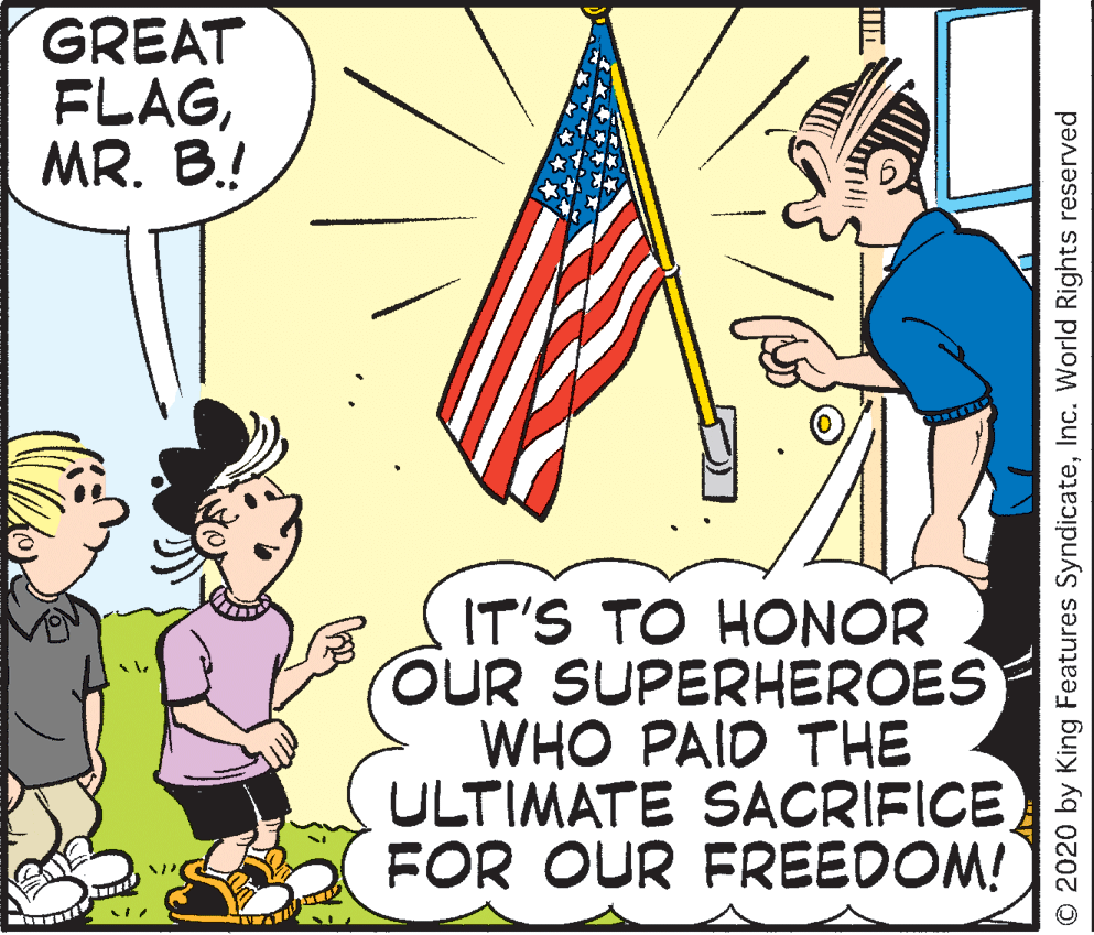 Rectangle OCR: GREAT FLAGMR. B.! IT'S TO HONOR OUR SUPERHEROES WHO PAID THE ULTIMATE SACRIFICE FOR OUR FREEDOM! © 2020 by King Features SyndicateInc. World Rights reserved GREAT FLAGMR. B.! IT'S TO HONOR OUR SUPERHEROES WHO PAID THE ULTIMATE SACRIFICE FOR OUR FREEDOM! © 2020 by King Features SyndicateInc. World Rights reserved