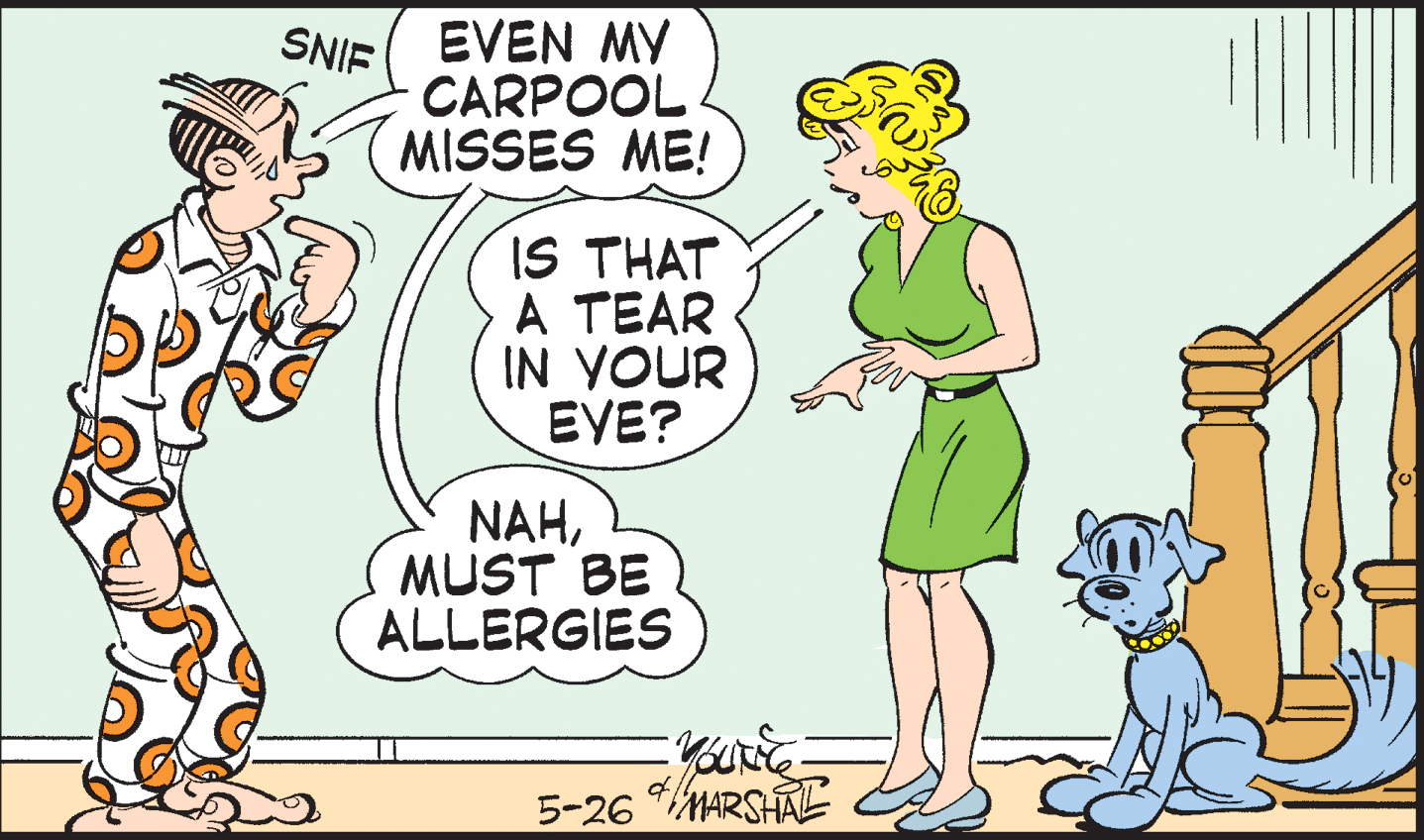 Cartoon OCR: SNIE EVEN MY CARPOOL MISSES ME! IS THAT A TEAR IN YOUR EVE? NAHMUST BE ALLERGIES 5-26 *MARSHALL SNIE EVEN MY CARPOOL MISSES ME! IS THAT A TEAR IN YOUR EVE? NAHMUST BE ALLERGIES 5-26 *MARSHALL