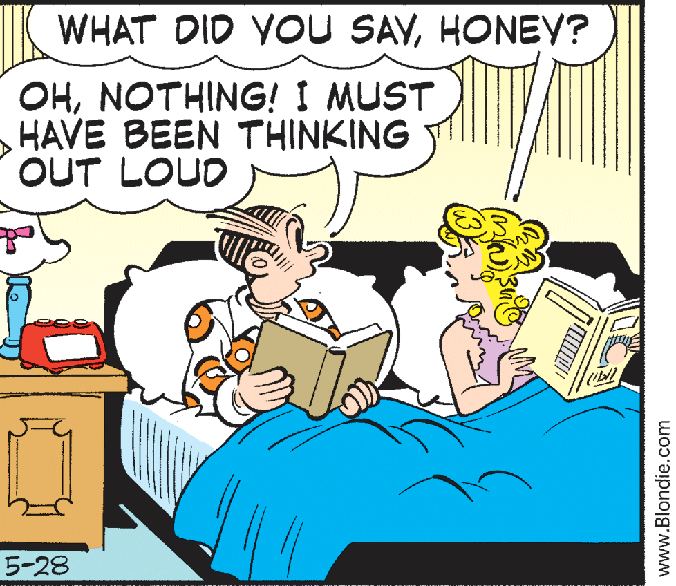 Conversation OCR: WHAT DID YOU SAYHONEY? OHNOTHING! I MUST HAVE BEEN THINKING OUT LOUD of 5-28 www.Blondie.com WHAT DID YOU SAYHONEY? OHNOTHING! I MUST HAVE BEEN THINKING OUT LOUD of 5-28 www.Blondie.com
