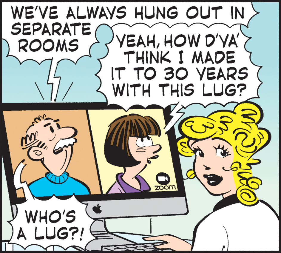 Happy OCR: WE'VE ALWAYS HUNG OUT IN SEPARATE ROOMS YEAHHOW D'YA' THINK I MADE IT TO 30 YEARS WITH THIS LUG? Zoom WHO'S A LUG?! WE'VE ALWAYS HUNG OUT IN SEPARATE ROOMS YEAHHOW D'YA' THINK I MADE IT TO 30 YEARS WITH THIS LUG? Zoom WHO'S A LUG?!