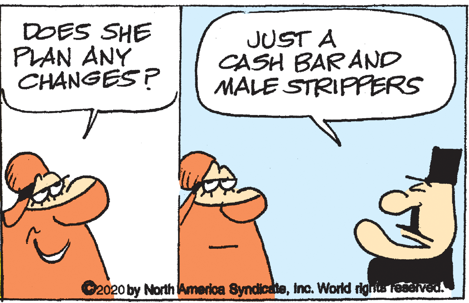 Handwriting OCR: DOES SHE PLAN ANY CHANGES ? JUST A CASH BAR AND MALE STRIPPERS 2020 by North America SyndicdteInc. World rigrs teserved. DOES SHE PLAN ANY CHANGES ? JUST A CASH BAR AND MALE STRIPPERS 2020 by North America SyndicdteInc. World rigrs teserved.