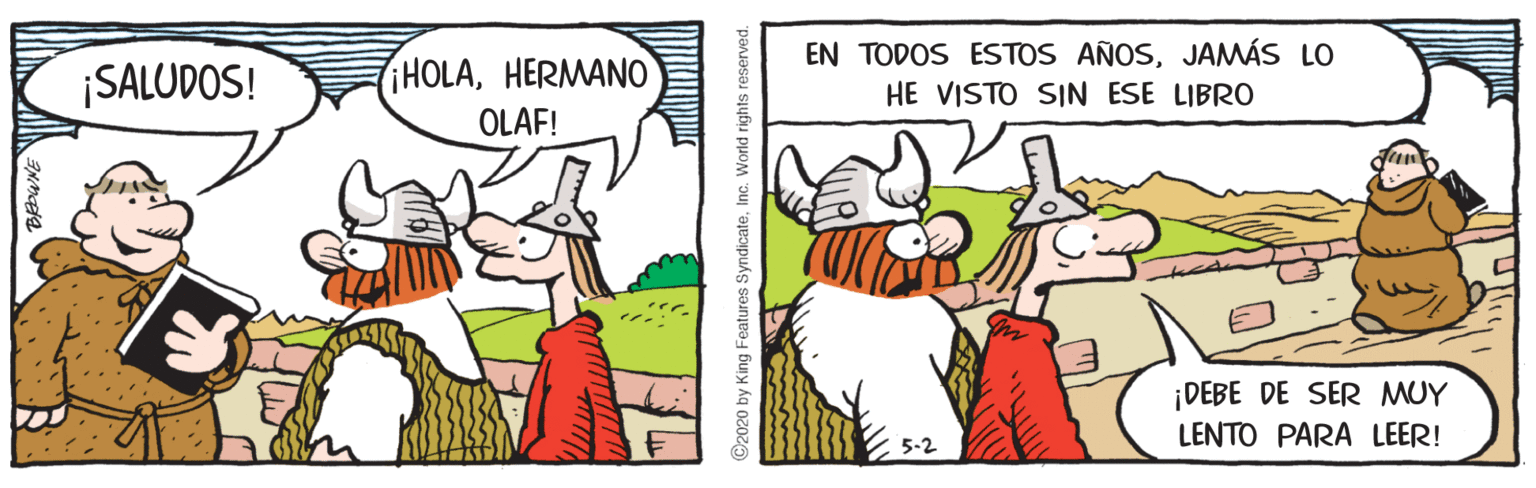Comic book OCR: ¡SALUDOS! HOLAHERMANO EN TODOS ESTOS AÑOSJAMÁS LO HE VISTO SIN ESE LIBRO OLAF! ¡DEBE DE SER MUY LENTO PARA LEER! ©2020 by King Features SyndicateInc. World rights re: ¡SALUDOS! HOLAHERMANO EN TODOS ESTOS AÑOSJAMÁS LO HE VISTO SIN ESE LIBRO OLAF! ¡DEBE DE SER MUY LENTO PARA LEER! ©2020 by King Features SyndicateInc. World rights re: