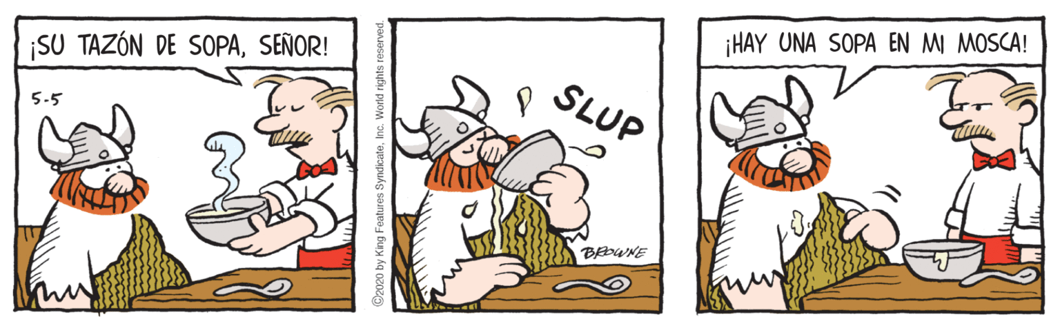 Humour OCR: ¡HAY UNA SOPA EN MI MOSCA! SU TAZÓN DE SOPASEÑOR! SLUP 5-5 BRDWNE 2020 by King Features SyndicateIn ¡HAY UNA SOPA EN MI MOSCA! SU TAZÓN DE SOPASEÑOR! SLUP 5-5 BRDWNE 2020 by King Features Syndicate
