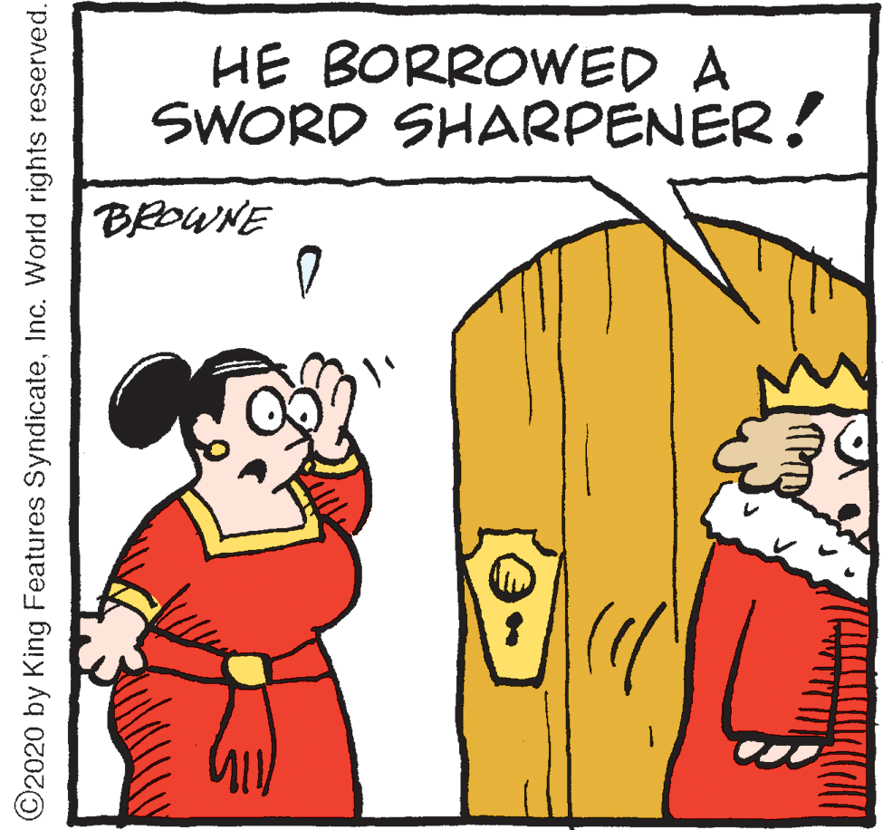 Font OCR: HE BORROWED A SWORD SHARPENER! BEOWNE ©2020 by King Features SyndicateInc. World rights reserved. HE BORROWED A SWORD SHARPENER! BEOWNE ©2020 by King Features SyndicateInc. World rights reserved.