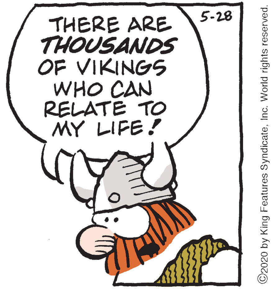Drawing OCR: 5-28 THERE ARE THOUSANDS OF VIKINGS WHO CAN RELATE TO MY LIFE! ©2020 by King Features SyndicateInc. World rights reserved. 5-28 THERE ARE THOUSANDS OF VIKINGS WHO CAN RELATE TO MY LIFE! ©2020 by King Features SyndicateInc. World rights reserved.
