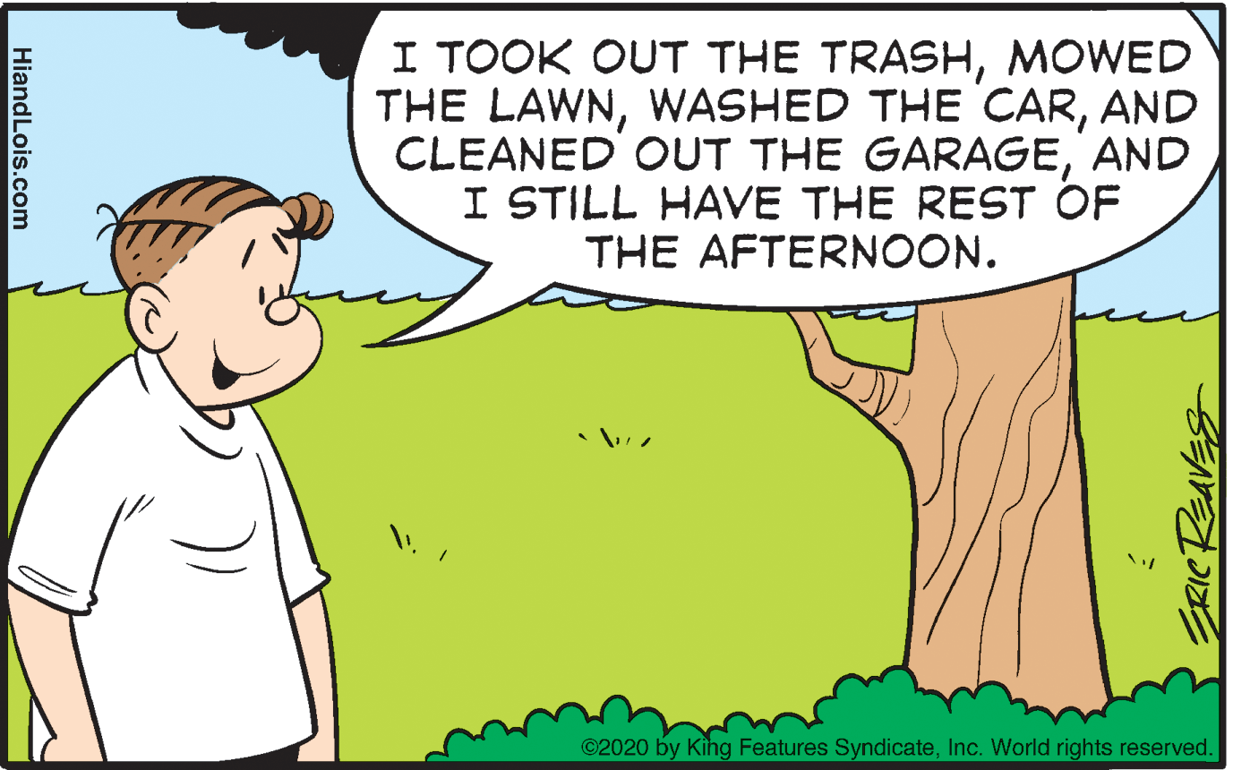 Gesture OCR: I TOOK OUT THE TRASHMOWED THE LAWNAND CLEANED OUT THE GARAGEAND I STILL HAVE THE REST OF THE AFTERNOON. ©2020 by King Features SyndicateInc. World rights reserved. ERICREAVES HiandLois.com I TOOK OUT THE TRASHMOWED THE LAWNWASHED THE CARAND CLEANED OUT THE GARAGEAND I STILL HAVE THE REST OF THE AFTERNOON. ©2020 by King Features SyndicateInc. World rights reserved. ERICREAVES HiandLois.com