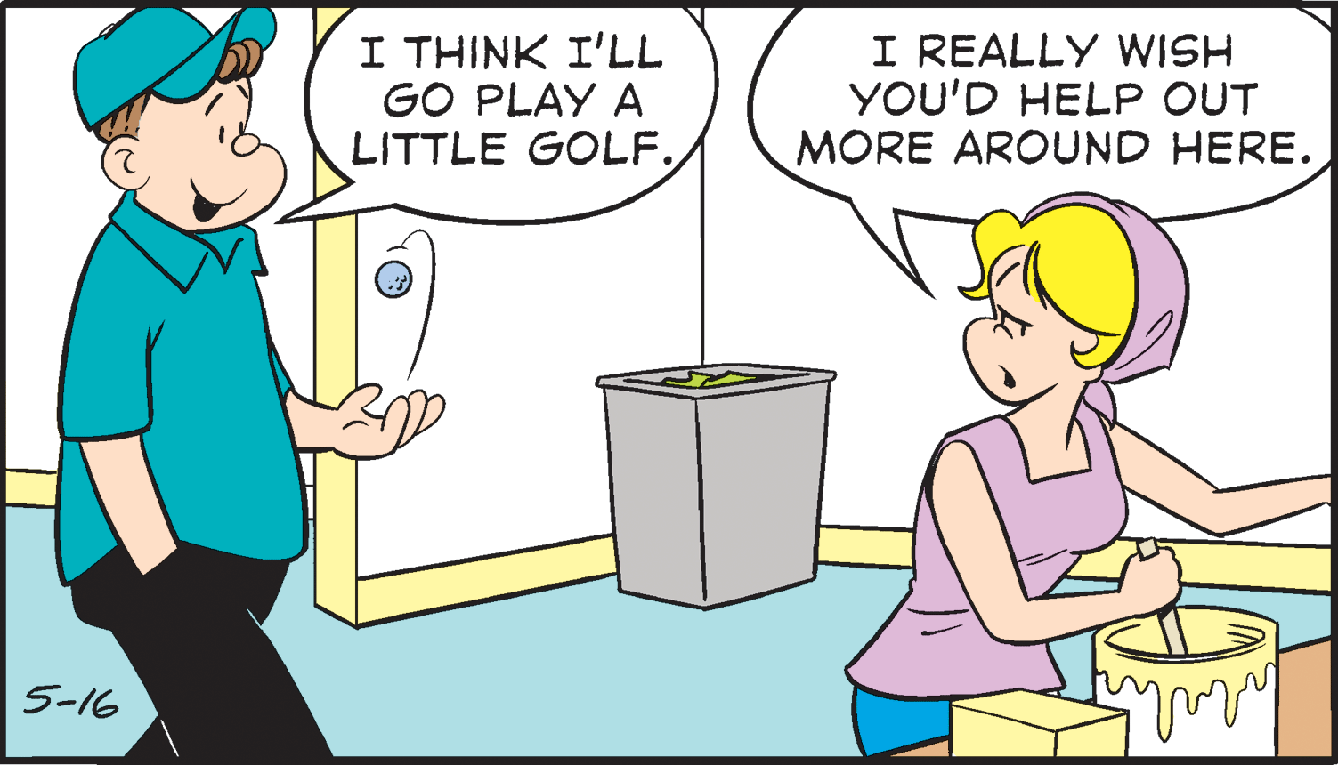 Humour OCR: I THINK I'LL GO PLAY A LITTLE GOLF.I REALLY WISH YOU'D HELP OUT MORE AROUND HERE. 5-16 I THINK I'LL GO PLAY A LITTLE GOLF.I REALLY WISH YOU'D HELP OUT MORE AROUND HERE. 5-16