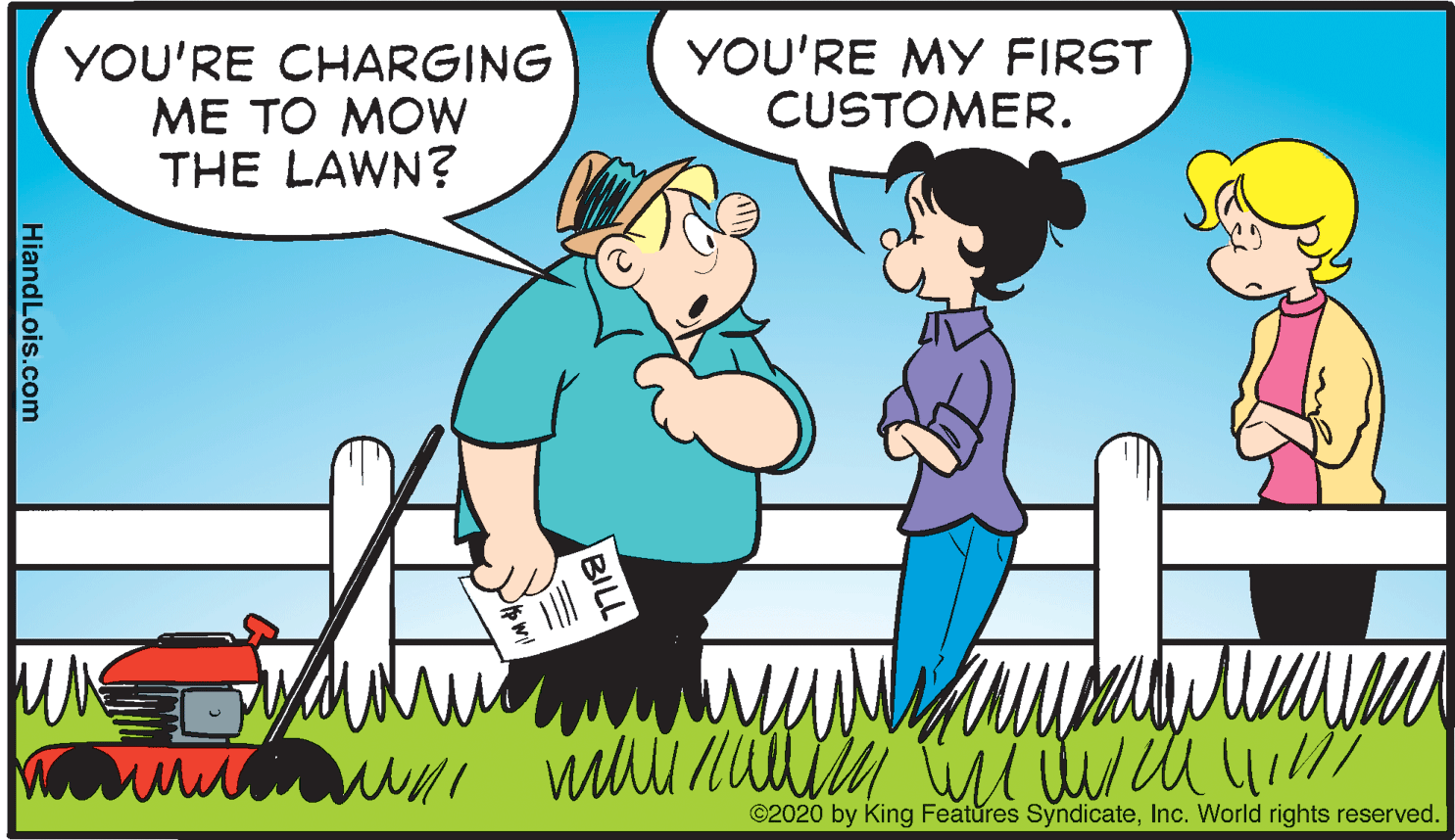 Gesture OCR: YOU'RE CHARGING ME TO MOW THE LAWN? YOU'RE MY FIRST CUSTOMER. UNE ©2020 by King Features SyndicateInc. World rights reserved. BILL HiandLois.com YOU'RE CHARGING ME TO MOW THE LAWN? YOU'RE MY FIRST CUSTOMER. UNE ©2020 by King Features SyndicateInc. World rights reserved. BILL HiandLois.com