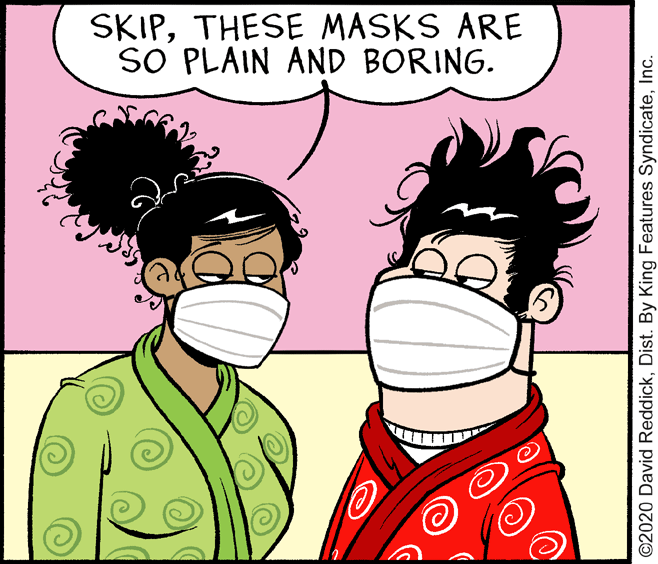 Clip art OCR: SKIPTHESE MASKS ARE SO PLAIN AND BORING. ©2020 David ReddickInc. SKIPTHESE MASKS ARE SO PLAIN AND BORING. ©2020 David ReddickDist. By King Features Syndicate