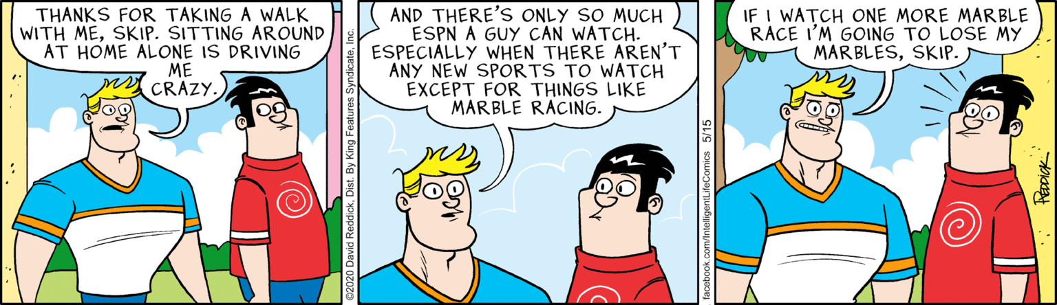 Font OCR: THANKS FOR TAKING A WALK WITH MESKIP. SITTING AROUND AT HOME ALONE IS DRIVING ME CRAZY. AND THERE'S ONLY SO MUCH ESPN A GUY CAN WATCH. ESPECIALLY WHEN THERE AREN'T ANY NEW SPORTS TO WATCH EXCEPT FOR THINGS LIKE MARBLE RACING. IF I WATCH ONE MORE MARBLE RACE I'M GOING TO LOSE MY MARBLESSKIP. ddickDist. By King THANKS FOR TAKING A WALK WITH MESKIP. SITTING AROUND AT HOME ALONE IS DRIVING ME CRAZY. AND THERE'S ONLY SO MUCH ESPN A GUY CAN WATCH. ESPECIALLY WHEN THERE AREN'T ANY NEW SPORTS TO WATCH EXCEPT FOR THINGS LIKE MARBLE RACING. IF I WATCH ONE MORE MARBLE RACE I'M GOING TO LOSE MY MARBLESSKIP. ddickDist. By King