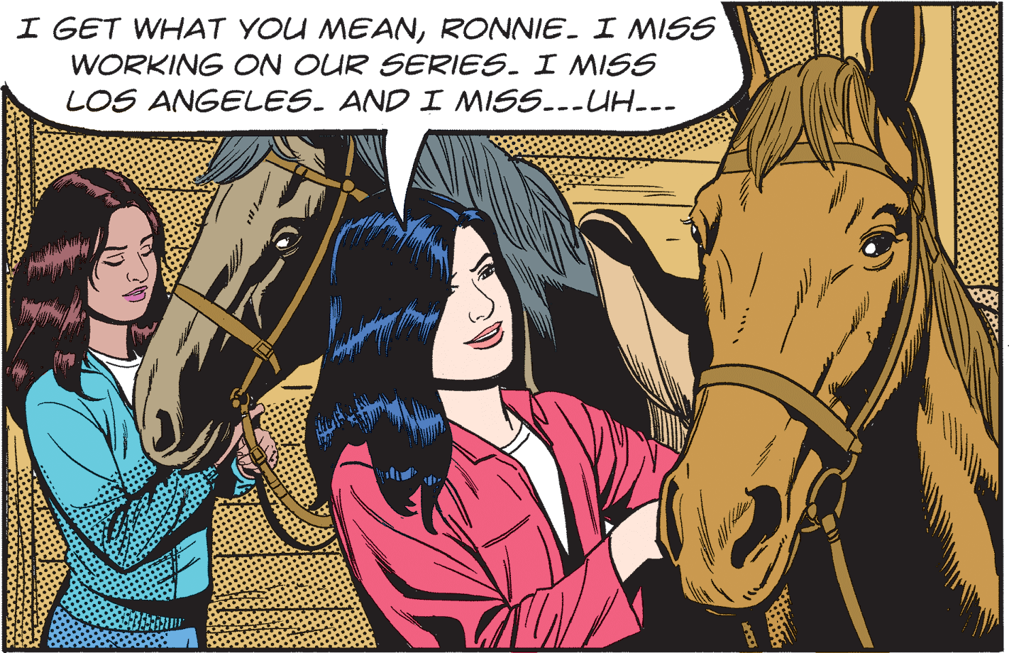 Art OCR: I GET WHAT YOU MEANRONNIE. I MISS WORKING ON OUR SERIES. I MISS LOS ANGELES. AND I MISS..-UH..-- I GET WHAT YOU MEANRONNIE. I MISS WORKING ON OUR SERIES. I MISS LOS ANGELES. AND I MISS..-UH..--