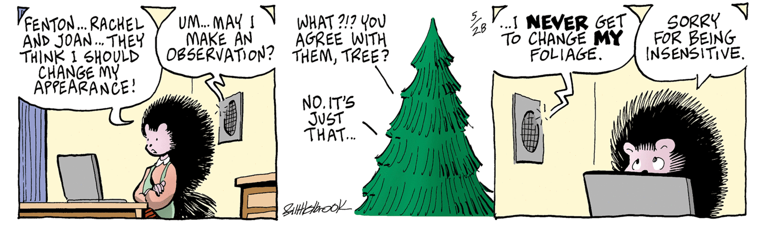 Evergreen OCR: VPENTON. RACHEL AND JOAN. THEY THINK 1 SHOULD CHANGE MY APPEARANCE! UM. MAY I MAKE AN 0BSERVATION? THEMTREE? 28 . NEVER GET To CHANGE MY FOLIAGE. SORRY FOR BEING INSENSITIVE. WHAT ?!? You AGREE WITH NO. IT'S JUST THAT. VPENTON. RACHEL AND JOAN. THEY THINK 1 SHOULD CHANGE MY APPEARANCE! UM. MAY I MAKE AN 0BSERVATION? THEMTREE? 28 . NEVER GET To CHANGE MY FOLIAGE. SORRY FOR BEING INSENSITIVE. WHAT ?!? You AGREE WITH NO. IT'S JUST THAT.
