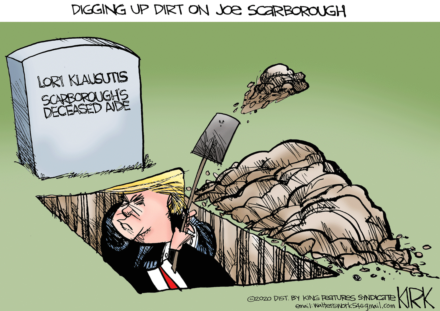 Fictional character OCR: DIGGING UP DIRT ON Je SCARBOROUGH LORI KLAUSUTIS SCARBOROUGHS DECEASED AIDE KRK O2ozo DIST. BY KING PEATURES SYNDICATE email: Walterswork546gmail.com DIGGING UP DIRT ON Je SCARBOROUGH LORI KLAUSUTIS SCARBOROUGHS DECEASED AIDE KRK O2ozo DIST. BY KING PEATURES SYNDICATE email: Walterswork546gmail.com