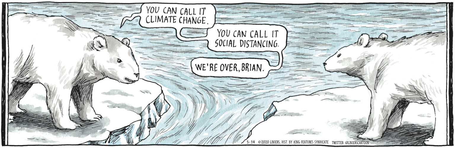 Terrestrial animal OCR: YOU CAN CALL IT CLIMATE CHANGE. YOU CAN CALL IT SOCIAL DISTANCING. WE'RE OVERBRIAN. 5-14 2020 LIMIERSDIST. BY KING FEATURES SYNDICATE TWITTER GLINIERSCARTOON YOU CAN CALL IT CLIMATE CHANGE. YOU CAN CALL IT SOCIAL DISTANCING. WE'RE OVERBRIAN. 5-14 2020 LIMIERSDIST. BY KING FEATURES SYNDICATE TWITTER GLINIERSCARTOON