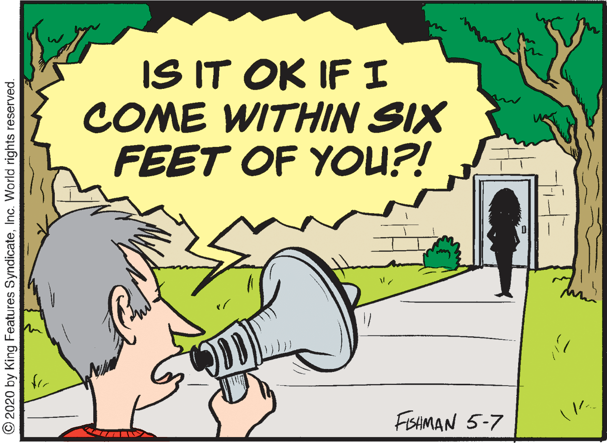 Line OCR: IS IT OK IF I COME WITHIN SIX FEET OF YOU?! FISAMAN 5-7 © 2020 by King Features SyndicateInc. World rights reserved. IS IT OK IF I COME WITHIN SIX FEET OF YOU?! FISAMAN 5-7 © 2020 by King Features SyndicateInc. World rights reserved.