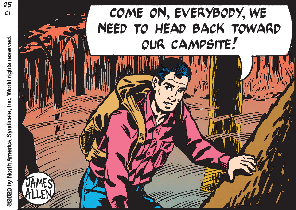 Fiction OCR: 05 COME ONWE NEED TO HEAD BACK TOWARD OUR CAMPSITE! JAMES ALLEN ©2020 by North America SyndicateInc. World rights reserved. 05 COME ONWE NEED TO HEAD BACK TOWARD OUR CAMPSITE! JAMES ALLEN ©2020 by North America SyndicateInc. World rights reserved.