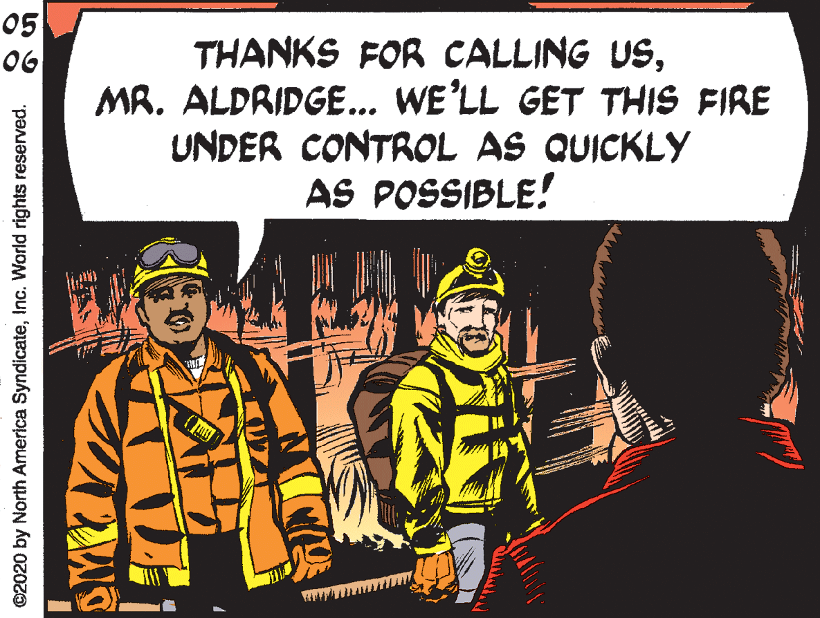 Comic book OCR: 05 0G THANKS FOR CALLING USMR. ALDRIDGE... WE'LL GET THIS FIRE UNDER CONTROL AS QUICKLY AS POSSIBLE! ©2020 by North America SyndicateInc. World rights reserved. 05 0G THANKS FOR CALLING USMR. ALDRIDGE... WE'LL GET THIS FIRE UNDER CONTROL AS QUICKLY AS POSSIBLE! ©2020 by North America SyndicateInc. World rights reserved.