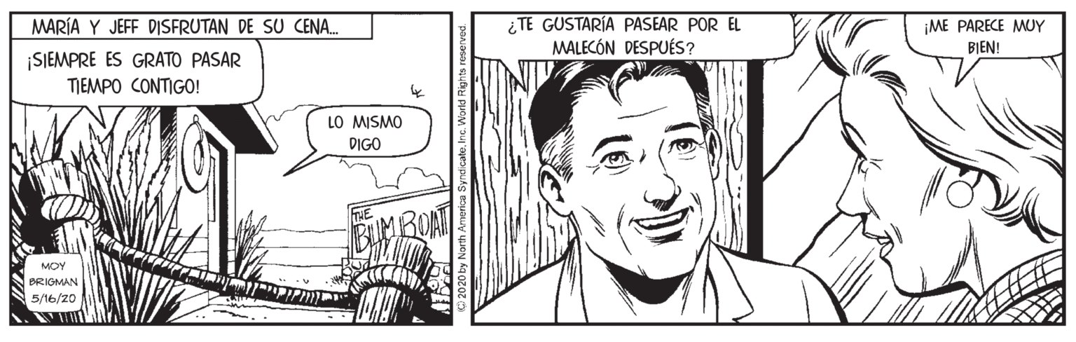 White OCR: ¿ TE GUSTARÍA PASEAR POR EL MALECÓN DESPUÉS? MARÍA Y JEFF DISFRUTAN DE SU CENA. ¡ME PARECE MUY BIEN! SIEMPRE ES GRATO PASAR TIEMPO CONTIGO! LO MISMO DIGO MOY BRIGMAN 5/16/20 ¿ TE GUSTARÍA PASEAR POR EL MALECÓN DESPUÉS? MARÍA Y JEFF DISFRUTAN DE SU CENA. ¡ME PARECE MUY BIEN! SIEMPRE ES GRATO PASAR TIEMPO CONTIGO! LO MISMO DIGO MOY BRIGMAN 5/16/20