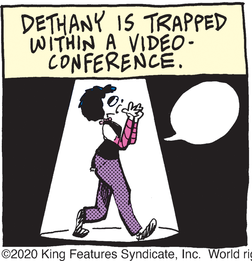 Graphic design OCR: DETHANY IS TRAPPED WITHIN A VIDEO- CONFERENCE. ©2020 King Features SyndicateInc. World rig DETHANY IS TRAPPED WITHIN A VIDEO- CONFERENCE. ©2020 King Features SyndicateInc. World rig