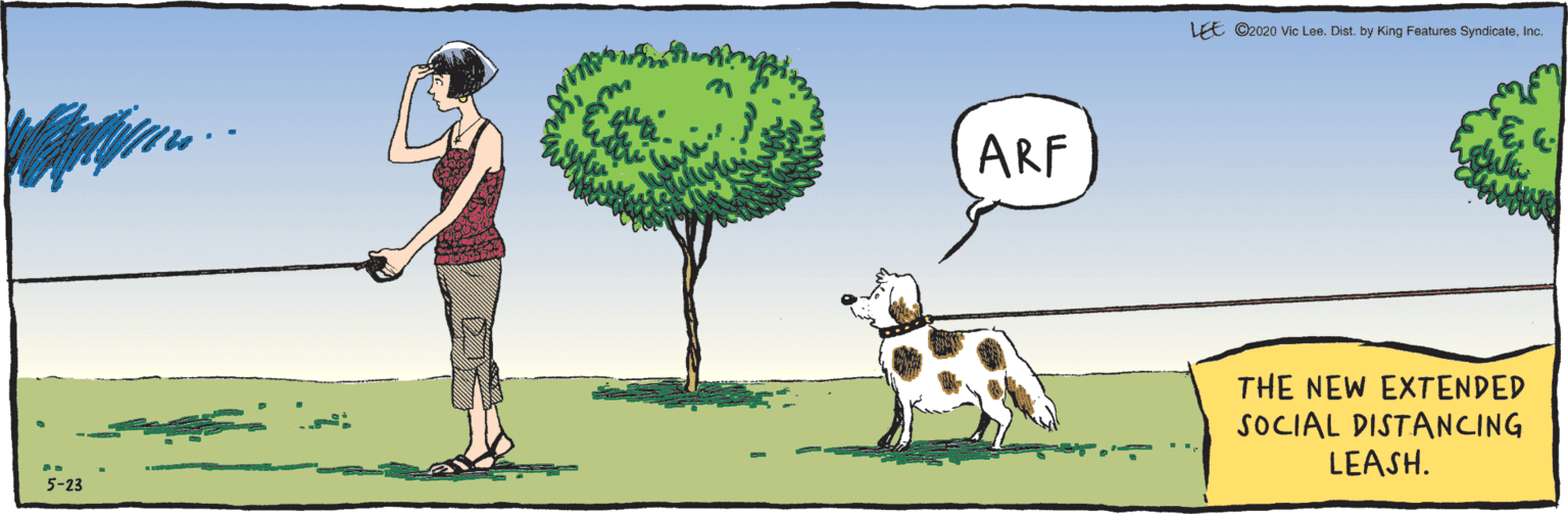 Rectangle OCR: ARF THE NEW EXTENDED SOCIAL DISTANCING LEASH. 5-23 LEE ©2020 Vic Lee. Dist. by King Features SyndicateInc. ARF THE NEW EXTENDED SOCIAL DISTANCING LEASH. 5-23 LEE ©2020 Vic Lee. Dist. by King Features Syndicate