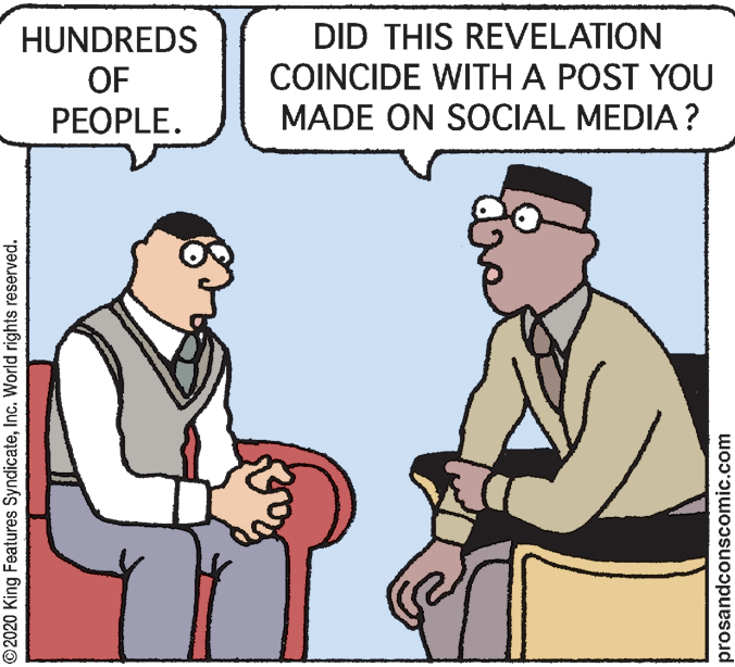 Interaction OCR: HUNDREDS OF PEOPLE. DID THIS REVELATION COINCIDE WITH A POST YOU MADE ON SOCIAL MEDIA? ©2020 King Features SyndicateInc. World rights reserved. prosandconscomic.com HUNDREDS OF PEOPLE. DID THIS REVELATION COINCIDE WITH A POST YOU MADE ON SOCIAL MEDIA? ©2020 King Features SyndicateInc. World rights reserved. prosandconscomic.com