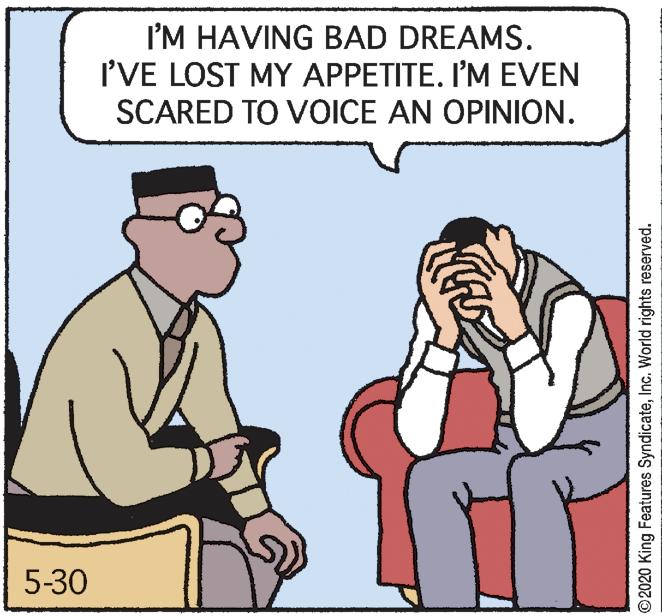 Interaction OCR: I'M HAVING BAD DREAMS. I'VE LOST MY APPETITE. I'M EVEN SCARED TO VOICE AN OPINION. 5-30 ©2020 King Features SyndicateInc. World rights reserved. I'M HAVING BAD DREAMS. I'VE LOST MY APPETITE. I'M EVEN SCARED TO VOICE AN OPINION. 5-30 ©2020 King Features SyndicateInc. World rights reserved.
