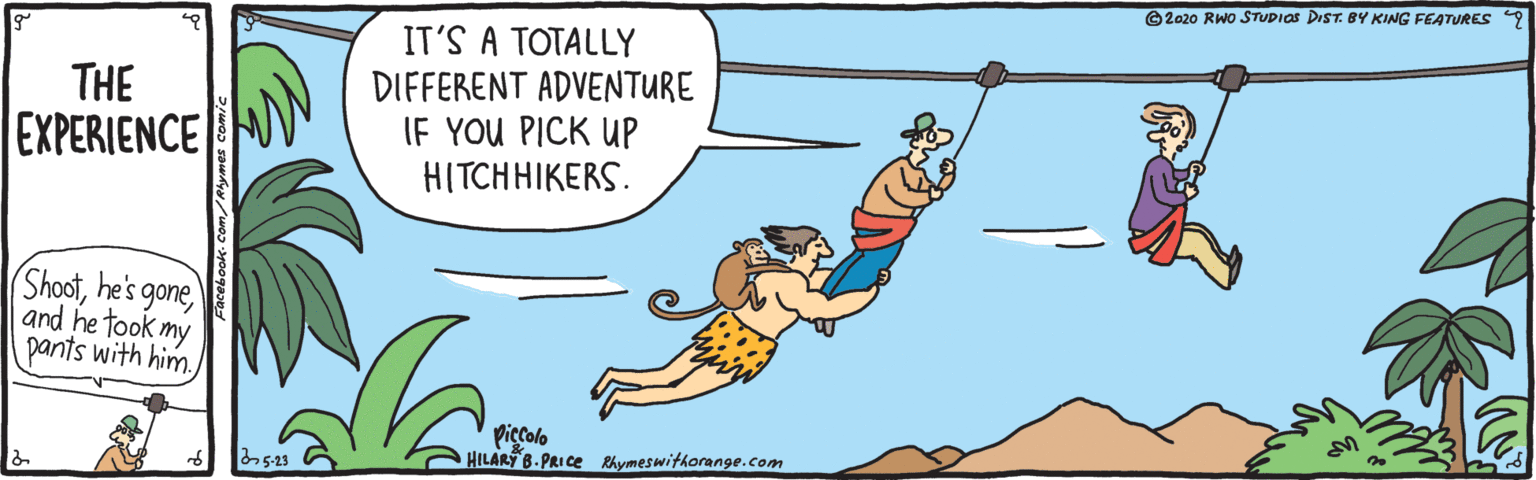 Elbow OCR: ©2020 RWO STUDIAS DIST. BY KING FEATURES 9 IT'S A TOTALLY DIFFERENT ADVENTURE IF YOU PICK UP HITCHHIKERS. THE EXPERIENCE (Shootand he took my pants with himpiccolo HILARY B.PRICE thymeswithorange.com 5-23 ©2020 RWO STUDIAS DIST. BY KING FEATURES 9 IT'S A TOTALLY DIFFERENT ADVENTURE IF YOU PICK UP HITCHHIKERS. THE EXPERIENCE (Shoothe's goneand he took my pants with himpiccolo HILARY B.PRICE thymeswithorange.com 5-23