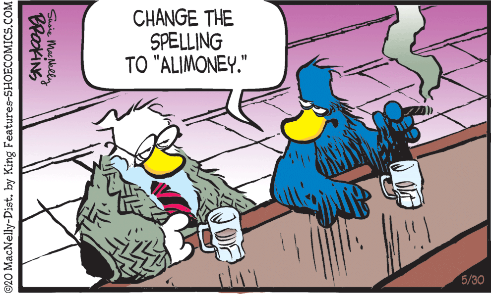 Rectangle OCR: CHANGE THE SPELLING TO "ALIMONEY." 5/30 Susie Maclelly BrakiNS ©20 MacNelly-Dist. by King Features-SHOECOMICS.COM CHANGE THE SPELLING TO "ALIMONEY." 5/30 Susie Maclelly BrakiNS ©20 MacNelly-Dist. by King Features-SHOECOMICS.COM