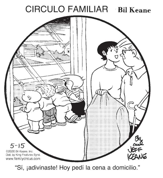 Circle OCR: CIRCULO FAMILIAR Bil Keane Bly JEFF KEANE 5-15 02020 Bil Keaneinc. Dist. by King Features Synd. www.familycircus.com "Síjadivinaste! Hoy pedí la cena a domicilio." CIRCULO FAMILIAR Bil Keane Bly JEFF KEANE 5-15 02020 Bil Keaneinc. Dist. by King Features Synd. www.familycircus.com "Síjadivinaste! Hoy pedí la cena a domicilio."
