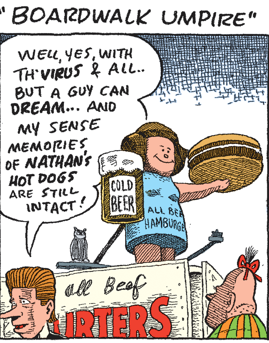 Fiction OCR: "BOARDWALK UMPIRE" WELWITH TH VIRUS & ALL.. BUT A GUY CAN DREAM... AND MY SENSE MEMORIES OF NATHAN'S HOT DOGS ARE STILL INTACT COLD BEER ALL BEA HAMBURGA all Beaf AIRTERS "BOARDWALK UMPIRE" WELWITH TH VIRUS & ALL.. BUT A GUY CAN DREAM... AND MY SENSE MEMORIES OF NATHAN'S HOT DOGS ARE STILL INTACT COLD BEER ALL BEA HAMBURGA all Beaf AIRTERS