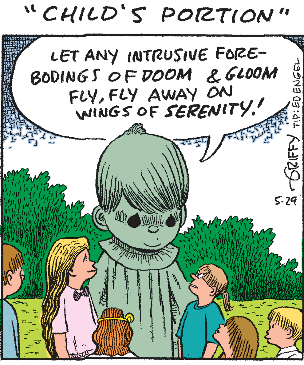 Fiction OCR: "CHILD'S PORTION" LET ANY INTRUSIVE FORE- BODINGS OF DOOM & GLOOM FLYFLY AWAY ON WINGS OF SERENITY. 5-29 TIP: ED ENGEL "CHILD'S PORTION" LET ANY INTRUSIVE FORE- BODINGS OF DOOM & GLOOM FLYFLY AWAY ON WINGS OF SERENITY. 5-29 TIP: ED ENGEL