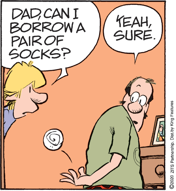 Fictional character OCR: DADCAN I BORROW A PAIR OF SOCKS? KEAHSURE. ©2020 ZITS Partnership. Dist. by King Features DADCAN I BORROW A PAIR OF SOCKS? KEAHSURE. ©2020 ZITS Partnership. Dist. by King Features