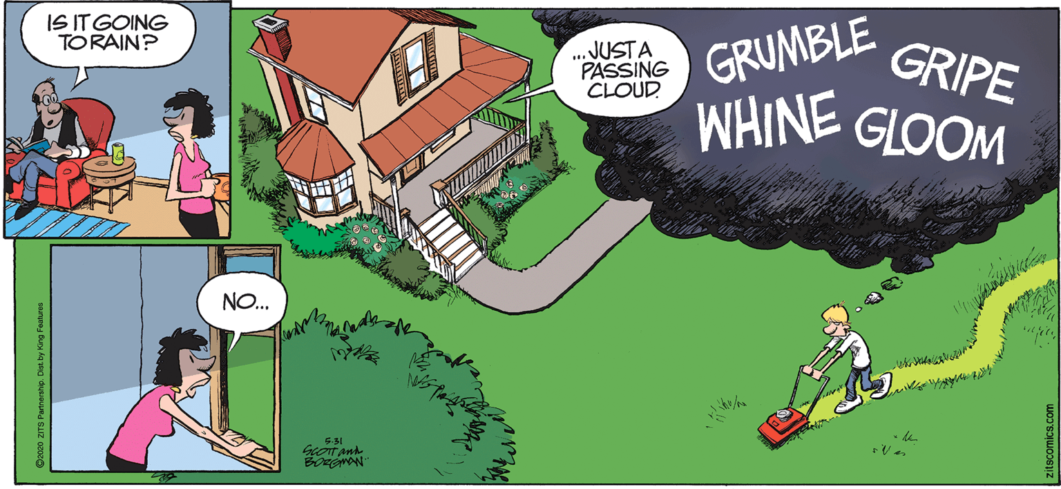 Parallel OCR: GRUMBLE ENIHM WHINE GLOOM IS IT GOING TORAIN? .JUSTA PASSING CLOUD GRIPE NO.. 5-31 O2020 ZITS Partnership. Dist. by King Features citscomics.com GRUMBLE ENIHM WHINE GLOOM IS IT GOING TORAIN? .JUSTA PASSING CLOUD GRIPE NO.. 5-31 O2020 ZITS Partnership. Dist. by King Features citscomics.com