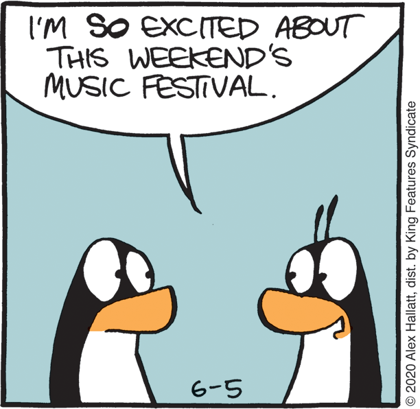 Humour OCR: I'M SO EXCITED ABOUT THIS WEEKEND'S MUSIC FESTIVAL. 6-5 O 2020 Alex Hallattdist. by King Features Syndicate I'M SO EXCITED ABOUT THIS WEEKEND'S MUSIC FESTIVAL. 6-5 O 2020 Alex Hallattdist. by King Features Syndicate