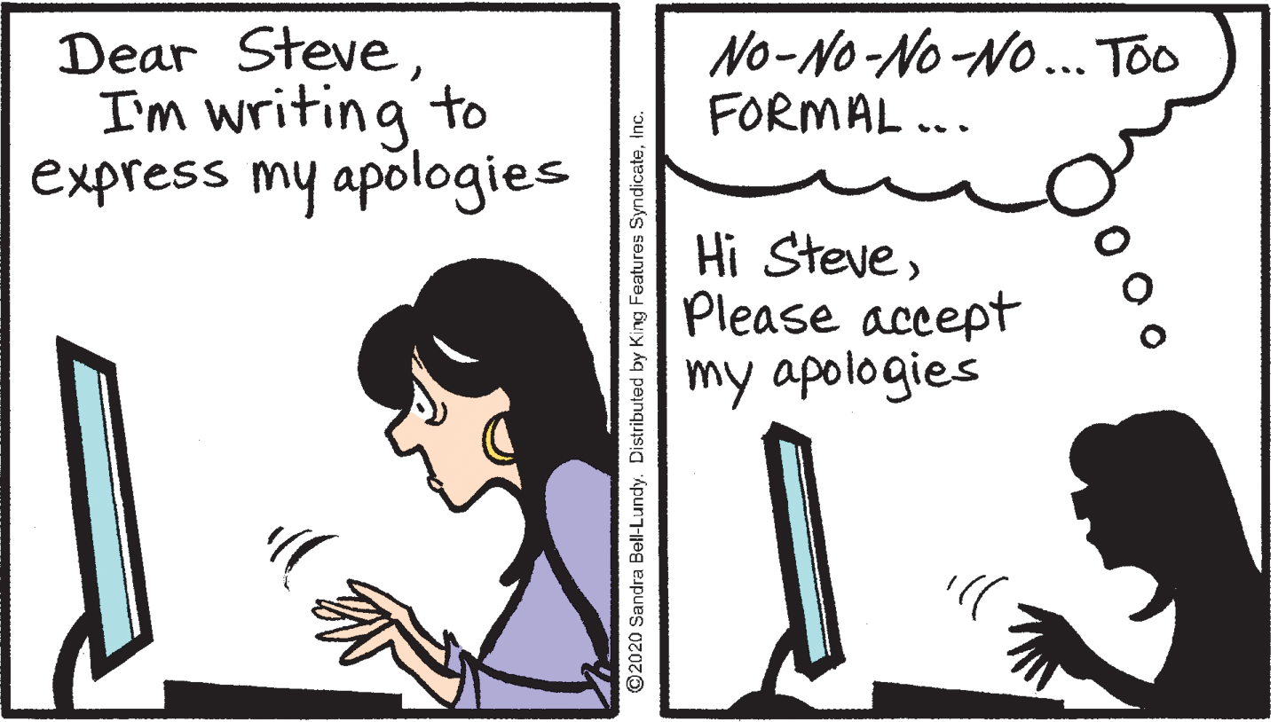 Output device OCR: Dear SteveI'm writing to express my apologies No-NO-No-NO.. Too FORMAL ... Hi StevePlease accept my apologies ©2020 Sandra Bell-Lundy. Distributed by King Features Syndicateinc. Dear SteveI'm writing to express my apologies No-NO-No-NO.. Too FORMAL ... Hi StevePlease accept my apologies ©2020 Sandra Bell-Lundy. Distributed by King Features Syndicate