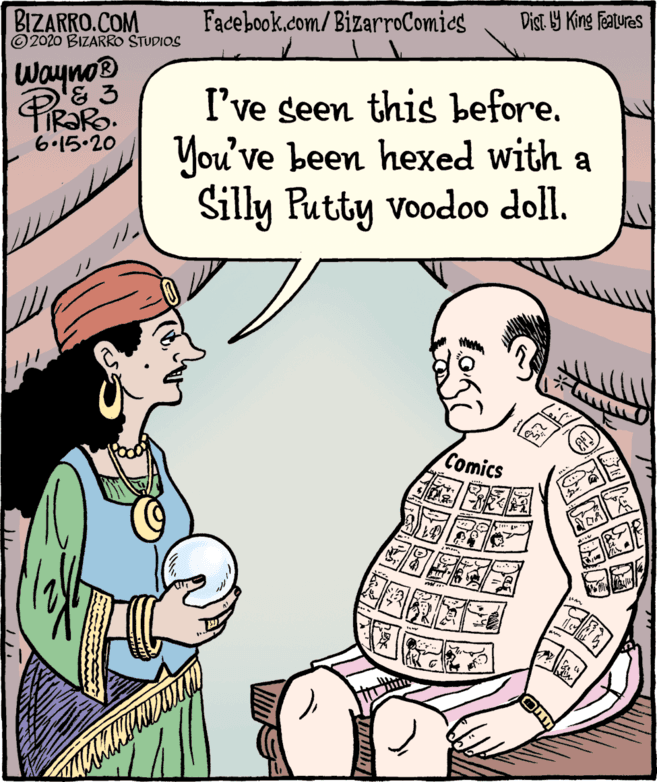 Human body OCR: BIZARRO.COM © 2020 BIZARRO STUDIOS Facebook.com/BizarroComics Dist Y King Fatures Wayno® & 3 I've seen this before. You've been hexed with a Silly Rutty voodoo doll. 6.15.20 Comics BIZARRO.COM © 2020 BIZARRO STUDIOS Facebook.com/BizarroComics Dist Y King Fatures Wayno® & 3 I've seen this before. You've been hexed with a Silly Rutty voodoo doll. 6.15.20 Comics