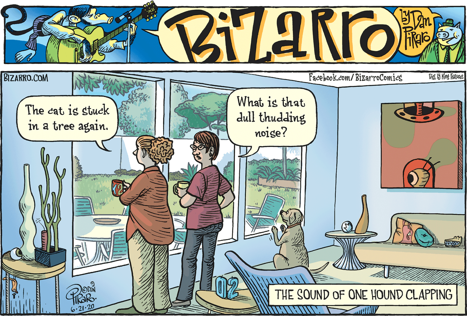 People OCR: BIZARRO.COM Facebook.com/BizarroComics Dist. Y King falures The cat is stuck in a tree again. What is that dull thudding noise? UN 02 THE SOUND OF ONE HOUND CLAPPING 6-21-20 BIZARRO.COM Facebook.com/BizarroComics Dist. Y King falures The cat is stuck in a tree again. What is that dull thudding noise? UN 02 THE SOUND OF ONE HOUND CLAPPING 6-21-20
