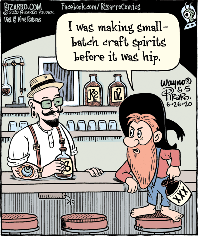 Publication OCR: BIZARRO.COM © 2020 BIZARRO STUDIOS Facebook.com/ BizarroComics Dist. 9 King features I was making small- batch craft spirits before it was hip. Wayno TIRORO. 6•26.20 XXX BIZARRO.COM © 2020 BIZARRO STUDIOS Facebook.com/ BizarroComics Dist. 9 King features I was making small- batch craft spirits before it was hip. Wayno TIRORO. 6•26.20 XXX