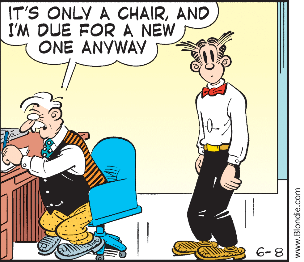 Comics OCR: IT'S ONLY A CHAIRAND I'M DUE FOR A NEW ONE ANYWAY 6-8 www.Blondie.com IT'S ONLY A CHAIRAND I'M DUE FOR A NEW ONE ANYWAY 6-8 www.Blondie.com